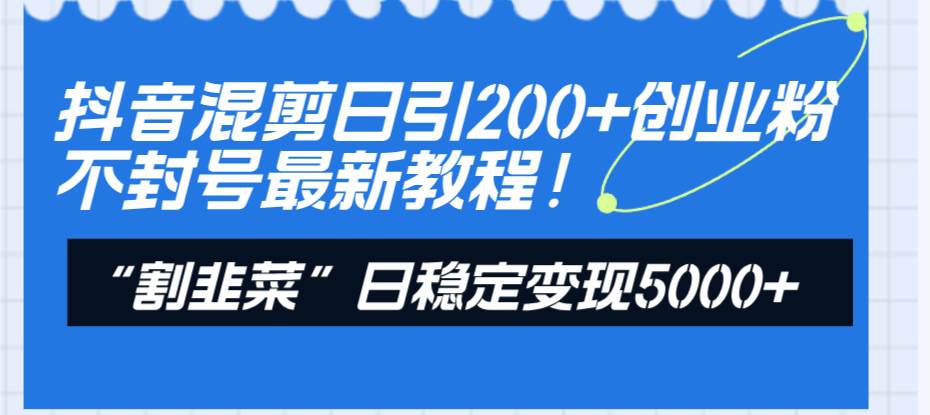 抖音混剪日引200+创业粉不封号最新教程！“割韭菜”日稳定变现5000+！-温馨分享网