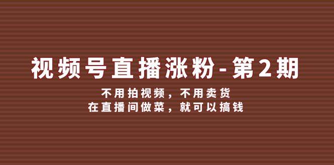 视频号/直播涨粉-第2期，不用拍视频，不用卖货，在直播间做菜，就可以搞钱-温馨分享网