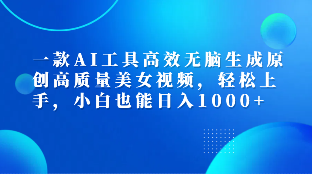 一款AI工具高效无脑生成原创高质量美女视频，轻松上手，小白也能日入1000+-温馨分享网