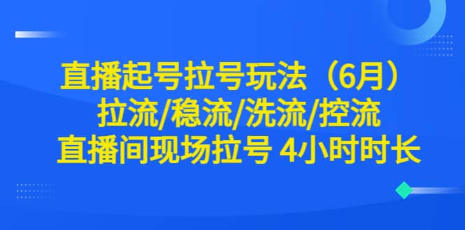 直播起号拉号玩法（6月）拉流/稳流/洗流/控流 直播间现场拉号 4小时时长-温馨分享网