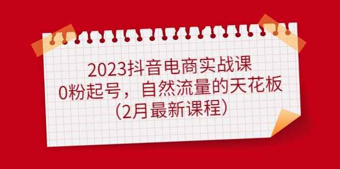 2023抖音电商实战课：0粉起号，自然流量的天花板（2月最新课程）-温馨分享网