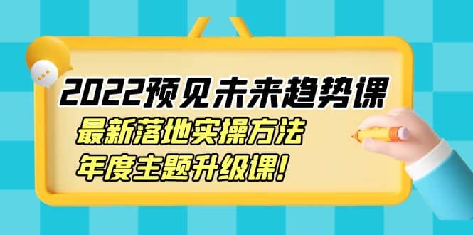 2022预见未来趋势课：最新落地实操方法，年度主题升级课-温馨分享网