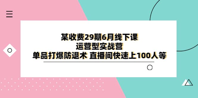 某收费29期6月线下课-运营型实战营 单品打爆防退术 直播间快速上100人等-温馨分享网
