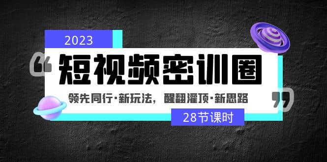 2023短视频密训圈：领先同行·新玩法，醒翻灌顶·新思路（28节课时）-温馨分享网