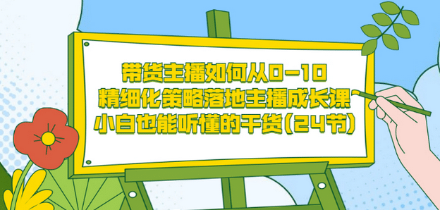带货主播如何从0-10，精细化策略落地主播成长课，小白也能听懂的干货(24节)-温馨分享网