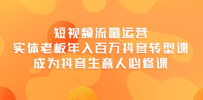 短视频流量运营，实体老板年入百万-抖音转型课，成为抖音生意人的必修课-温馨分享网