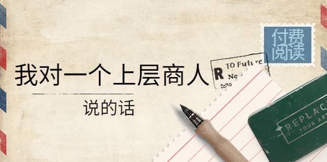 某公众号付费阅读：我对一个上层商人说的话-温馨分享网