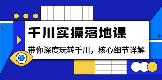 千川实操落地课：带你深度玩转千川，核心细节详解（18节课时）-温馨分享网