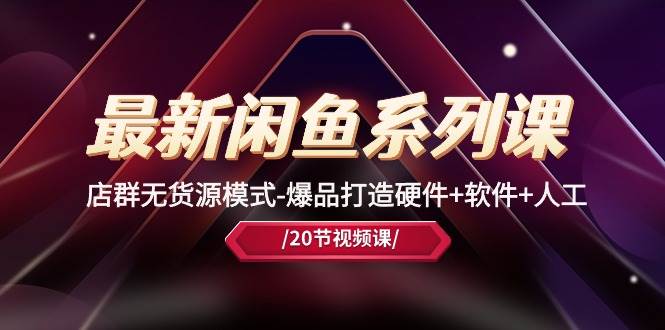 最新闲鱼系列课，店群无货源模式-爆品打造硬件+软件+人工（20节课）-温馨分享网