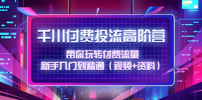 千川付费投流高阶训练营：带你玩转付费流量，新手入门到精通（视频+资料）-温馨分享网