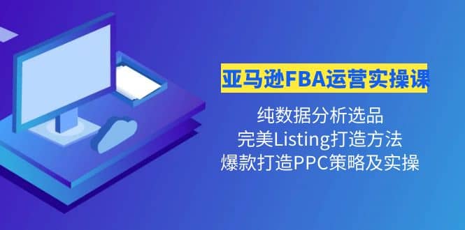 亚马逊FBA运营实操课 纯数据分析选品+完美Listing打造+爆款打造PPC策略实操-温馨分享网