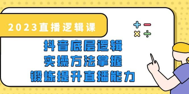 2023直播·逻辑课，抖音底层逻辑+实操方法掌握，锻炼提升直播能力-温馨分享网