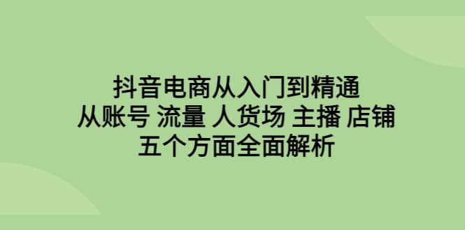 抖音电商从入门到精通，从账号 流量 人货场 主播 店铺五个方面全面解析-温馨分享网