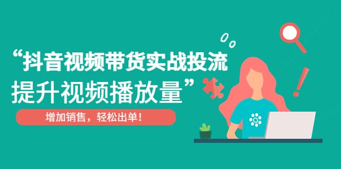 抖音视频带货实战投流，提升视频播放量，增加销售轻松出单-温馨分享网