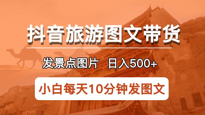 抖音旅游图文带货项目，每天半小时发景点图片日入500+长期稳定项目-温馨分享网
