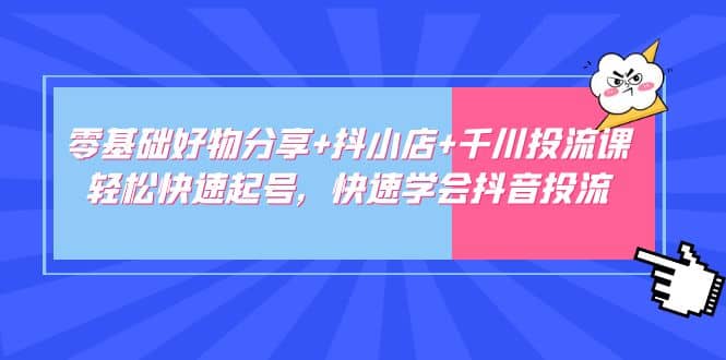 零基础好物分享+抖小店+千川投流课：轻松快速起号，快速学会抖音投流-温馨分享网