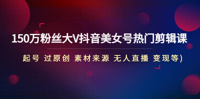 150万粉丝大V抖音美女号热门剪辑课(起号 过原创 素材来源 无人直播 变现)-温馨分享网