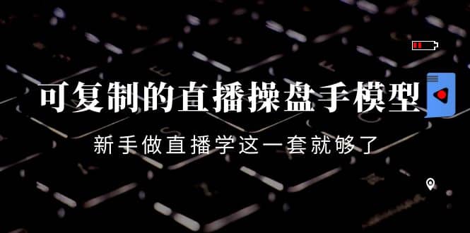 可复制的直播操盘手模型：新手做直播就学这一套就够了（12节课）-温馨分享网