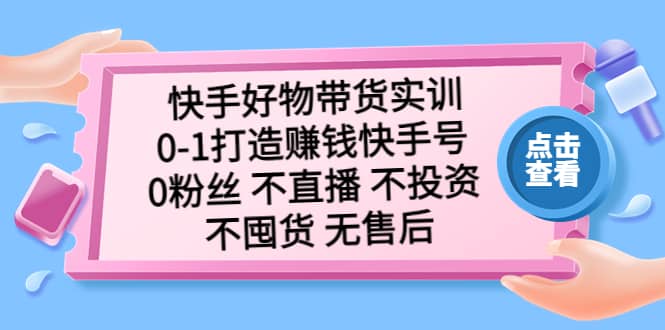 快手好物带货实训：0-1打造赚钱快手号 0粉丝 不直播 不投资 不囤货 无售后-温馨分享网