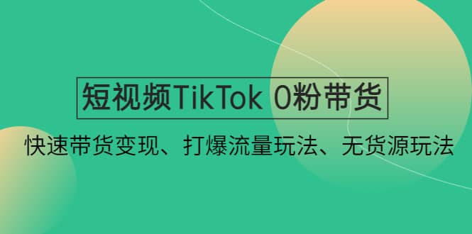 短视频TikTok 0粉带货：快速带货变现、打爆流量玩法、无货源玩法-温馨分享网