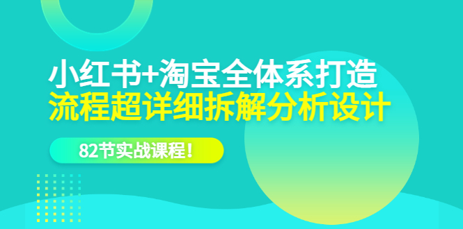 小红书+淘宝·全体系打造，流程超详细拆解分析设计，82节实战课程-温馨分享网