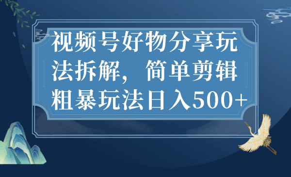 视频号好物分享玩法拆解，简单剪辑粗暴玩法日入500+-温馨分享网