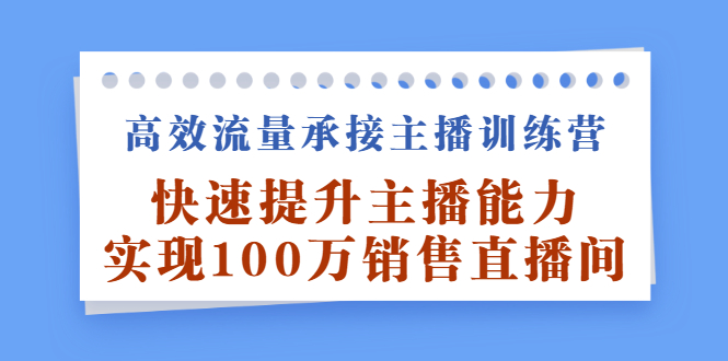 高效流量承接主播训练营：快速提升主播能力,实现100万销售直播间-温馨分享网