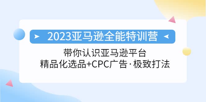 2023亚马逊全能特训营：玩转亚马逊平台+精品化·选品+CPC广告·极致打法-温馨分享网