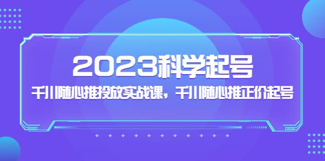 2023科学起号，千川随心推投放实战课，千川随心推正价起号-温馨分享网