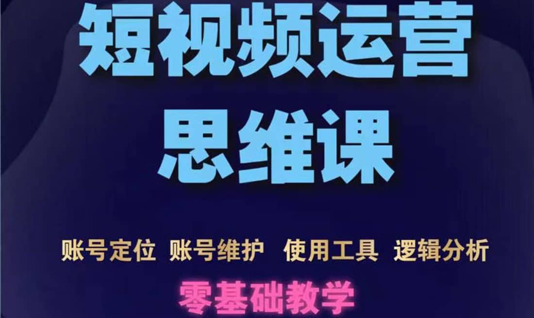 短视频运营思维课：账号定位+账号维护+使用工具+逻辑分析（10节课）-温馨分享网