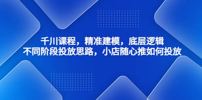 千川课程，精准建模，底层逻辑，不同阶段投放思路，小店随心推如何投放-温馨分享网