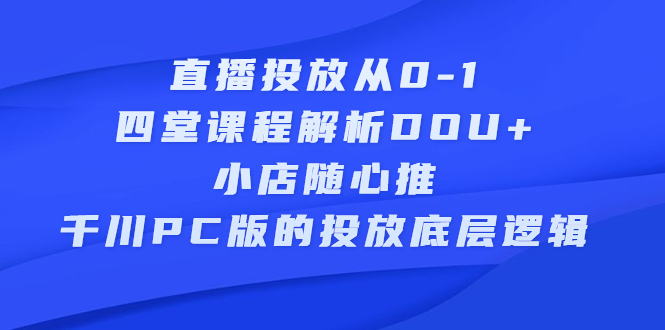直播投放从0-1，四堂课程解析DOU+、小店随心推、千川PC版的投放底层逻辑-温馨分享网