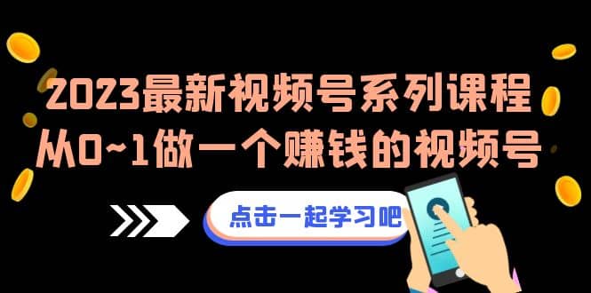 2023最新视频号系列课程，从0~1做一个赚钱的视频号（8节视频课）-温馨分享网