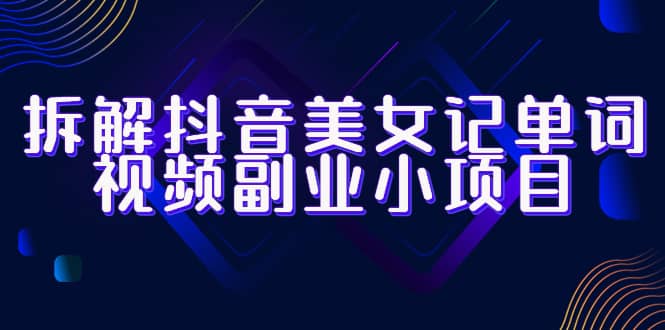 拆解抖音美女记单词视频副业小项目，一条龙玩法大解析（教程+素材）-温馨分享网
