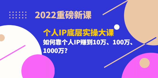 2022重磅新课《个人IP底层实操大课》如何靠个人IP赚到10万、100万、1000万-温馨分享网