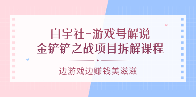 游戏号解说：金铲铲之战项目拆解课程，边游戏边赚钱美滋滋-温馨分享网