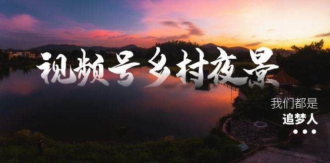 视频号乡村夜景治愈视频课程，一条龙实操玩法（教程+素材+软件）-温馨分享网
