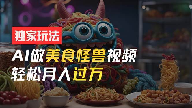 零门槛操作，AI美食怪兽短视频玩法，月入过万新手也能做！-温馨分享网