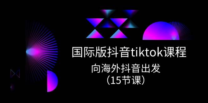 国际版 抖音tiktok实战课程，向海外抖音出发（15节课）-温馨分享网