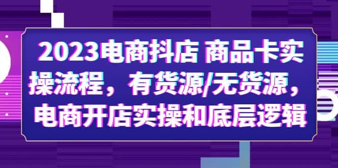 2023电商抖店 商品卡实操流程，有货源/无货源，电商开店实操和底层逻辑-温馨分享网