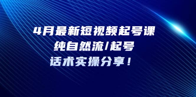 4月最新短视频起号课：纯自然流/起号，话术实操分享-温馨分享网