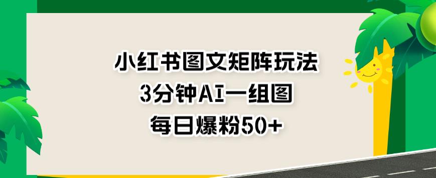 小红书图文矩阵玩法，3分钟AI一组图，每日爆粉50+【揭秘】-温馨分享网
