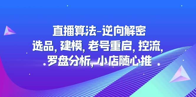 直播算法-逆向解密：选品，建模，老号重启，控流，罗盘分析，小店随心推-温馨分享网
