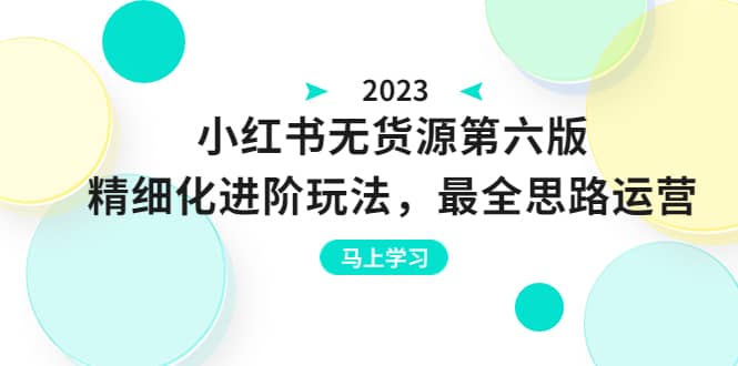 绅白不白·小红书无货源第六版，精细化进阶玩法，最全思路运营，可长久操作-温馨分享网