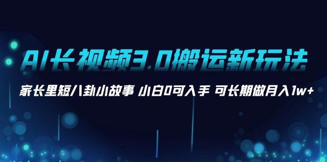 AI长视频3.0搬运新玩法 家长里短八卦小故事 小白0可入手 可长期做月入1w+-温馨分享网