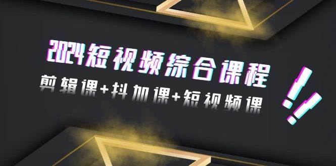 2024短视频综合课程，剪辑课+抖加课+短视频课（48节）-温馨分享网