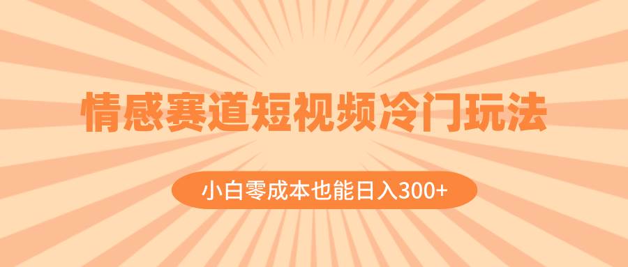 情感赛道短视频冷门玩法，小白零成本也能日入300+（教程+素材）-温馨分享网