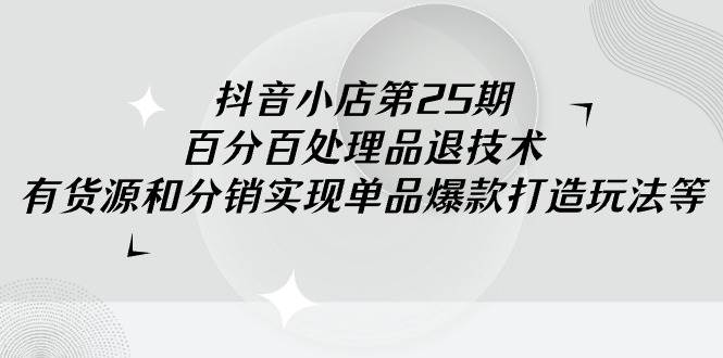 抖音小店-第25期，百分百处理品退技术，有货源和分销实现单品爆款打造玩法-温馨分享网