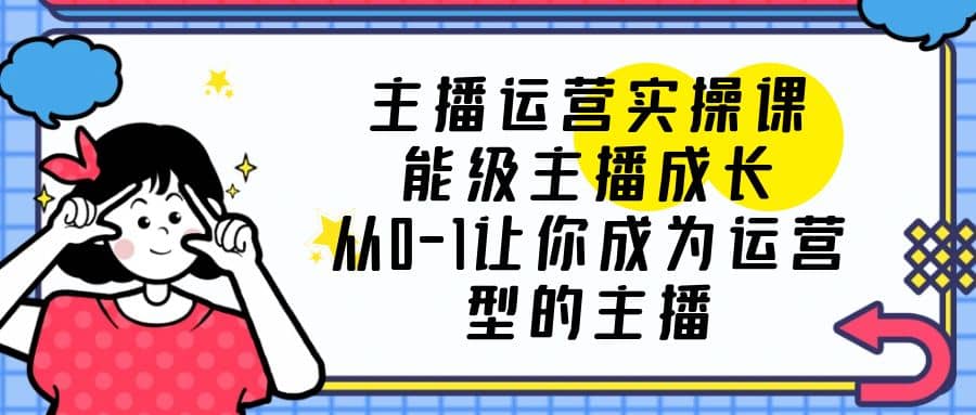 主播运营实操课，能级-主播成长，从0-1让你成为运营型的主播-温馨分享网