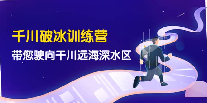 千川破冰训练营，带您驶向干川远海深水区-价值499元-温馨分享网